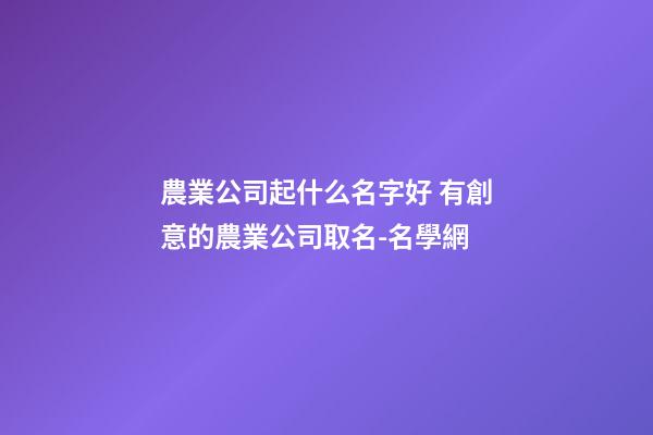 農業公司起什么名字好 有創意的農業公司取名-名學網-第1張-公司起名-玄機派
